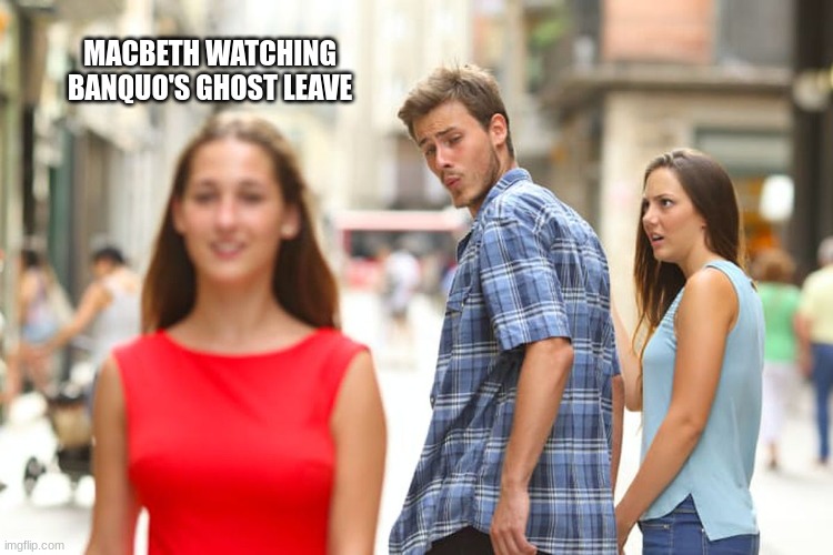 Distracted Boyfriend | MACBETH WATCHING BANQUO'S GHOST LEAVE | image tagged in memes,distracted boyfriend | made w/ Imgflip meme maker