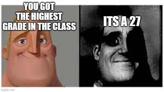 Mr incredibile traumatizzato | ITS A 27; YOU GOT THE HIGHEST GRADE IN THE CLASS | image tagged in mr incredibile traumatizzato | made w/ Imgflip meme maker