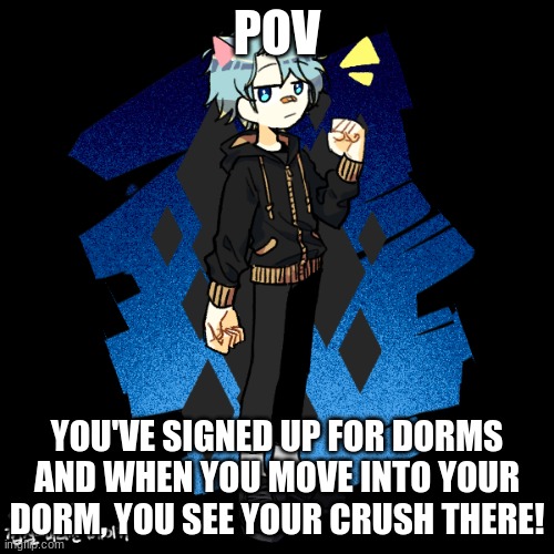 Keep sfw! Straight females needed, no joke or military ocs | POV; YOU'VE SIGNED UP FOR DORMS AND WHEN YOU MOVE INTO YOUR DORM, YOU SEE YOUR CRUSH THERE! | image tagged in roleplay,school roleplay | made w/ Imgflip meme maker