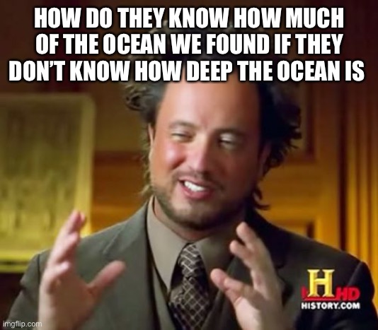 Ancient Aliens |  HOW DO THEY KNOW HOW MUCH OF THE OCEAN WE FOUND IF THEY DON’T KNOW HOW DEEP THE OCEAN IS | image tagged in memes,ancient aliens | made w/ Imgflip meme maker