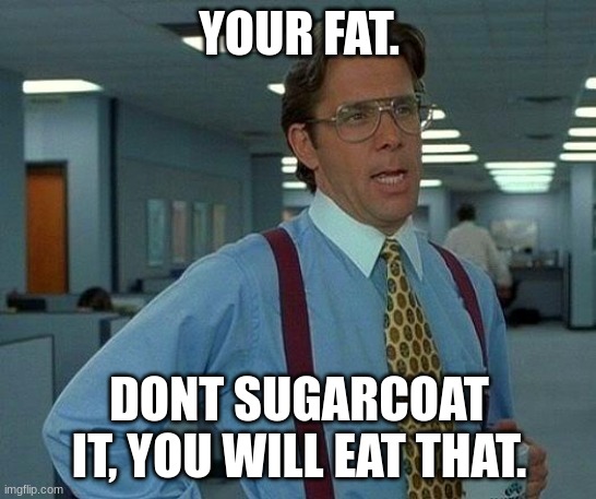 true story for some. | YOUR FAT. DONT SUGARCOAT IT, YOU WILL EAT THAT. | image tagged in memes,that would be great | made w/ Imgflip meme maker