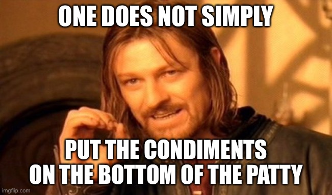 One Does Not Simply Meme | ONE DOES NOT SIMPLY PUT THE CONDIMENTS ON THE BOTTOM OF THE PATTY | image tagged in memes,one does not simply | made w/ Imgflip meme maker