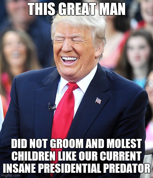 Joe Biden grooms and molests children. President Poopy Pants MUST be arrested NOW. | THIS GREAT MAN; DID NOT GROOM AND MOLEST CHILDREN LIKE OUR CURRENT INSANE PRESIDENTIAL PREDATOR | image tagged in trump laughing | made w/ Imgflip meme maker