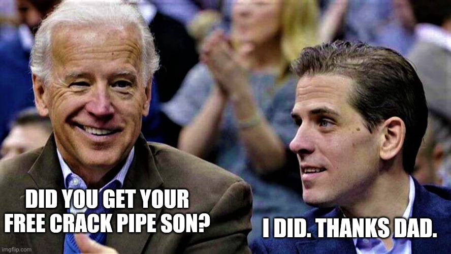 Brand new crack pipe. | DID YOU GET YOUR FREE CRACK PIPE SON? I DID. THANKS DAD. | image tagged in joe hunter biden | made w/ Imgflip meme maker