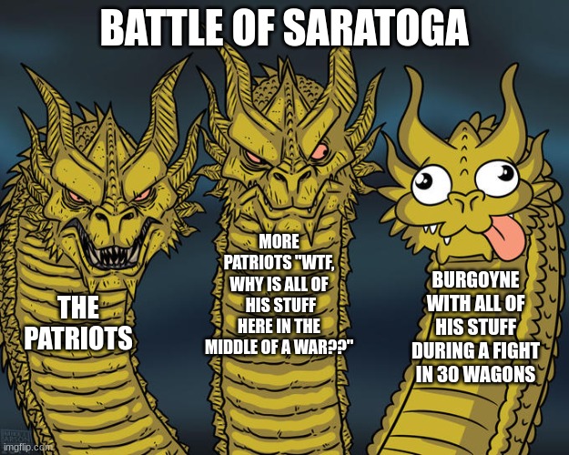 Battle of Sarotoga meme | BATTLE OF SARATOGA; MORE PATRIOTS "WTF, WHY IS ALL OF  HIS STUFF HERE IN THE MIDDLE OF A WAR??"; BURGOYNE WITH ALL OF HIS STUFF DURING A FIGHT IN 30 WAGONS; THE PATRIOTS | image tagged in three-headed dragon | made w/ Imgflip meme maker