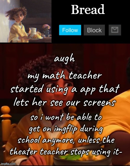 Zad | augh; my math teacher started using a app that lets her see our screens; so i wont be able to get on imgflip during school anymore, unless the theater teacher stops using it- | image tagged in bread camilo temp ty yachi | made w/ Imgflip meme maker