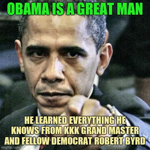 Obama learned his trade from the most important KKK leader, Democrat Robert Byrd. They surely burned crosses together inharmony |  OBAMA IS A GREAT MAN; HE LEARNED EVERYTHING HE KNOWS FROM KKK GRAND MASTER AND FELLOW DEMOCRAT ROBERT BYRD | image tagged in memes,pissed off obama,kkk | made w/ Imgflip meme maker