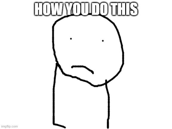 Blank White Template | HOW YOU DO THIS | image tagged in blank white template | made w/ Imgflip meme maker