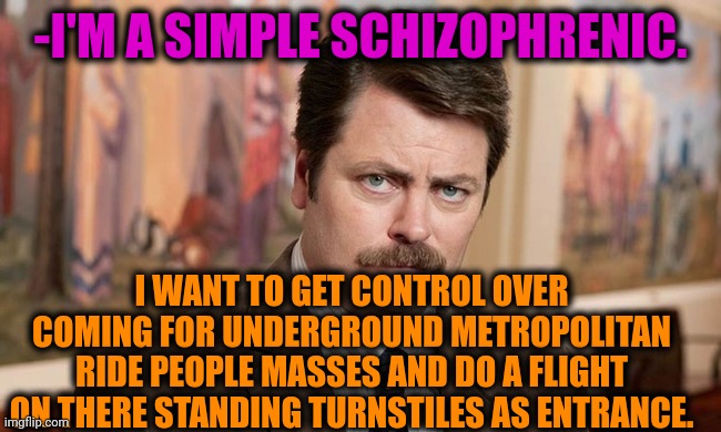-My great wishes. | -I'M A SIMPLE SCHIZOPHRENIC. I WANT TO GET CONTROL OVER COMING FOR UNDERGROUND METROPOLITAN RIDE PEOPLE MASSES AND DO A FLIGHT ON THERE STANDING TURNSTILES AS ENTRANCE. | image tagged in i'm a simple man,ron swanson,gollum schizophrenia,what do we want,metro,remote control | made w/ Imgflip meme maker