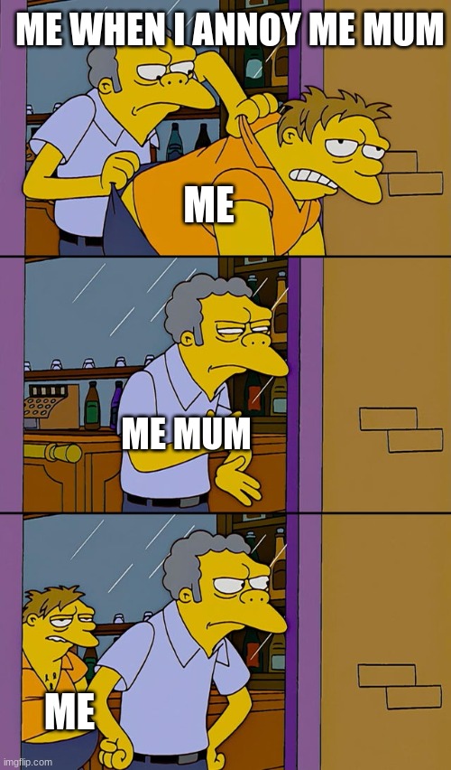 ME MUM | ME WHEN I ANNOY ME MUM; ME; ME MUM; ME | image tagged in moe throws barney | made w/ Imgflip meme maker