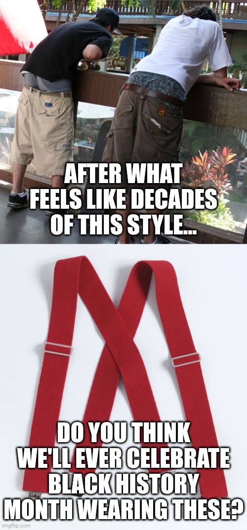 One day in the future, we'll see kids who have the ability to operate a belt! I am so proud of our education system! |  AFTER WHAT FEELS LIKE DECADES OF THIS STYLE... DO YOU THINK WE'LL EVER CELEBRATE BLACK HISTORY MONTH WEARING THESE? | image tagged in saggy pants,suspenders,black history month | made w/ Imgflip meme maker