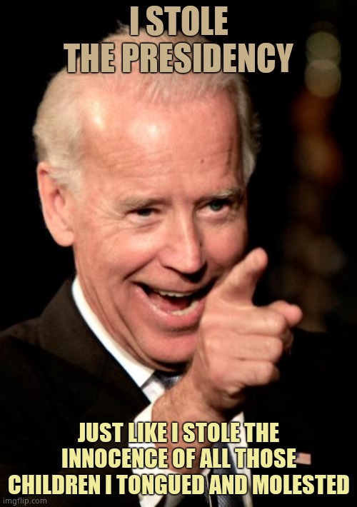 This predator Poopy Pants pedophile has ruined the lives of far too many kids. Democrats hate children except to exploit them. | I STOLE THE PRESIDENCY; JUST LIKE I STOLE THE INNOCENCE OF ALL THOSE CHILDREN I TONGUED AND MOLESTED | image tagged in memes,smilin biden | made w/ Imgflip meme maker