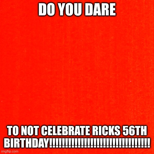 red | DO YOU DARE; TO NOT CELEBRATE RICKS 56TH BIRTHDAY!!!!!!!!!!!!!!!!!!!!!!!!!!!!!!!! | image tagged in red | made w/ Imgflip meme maker