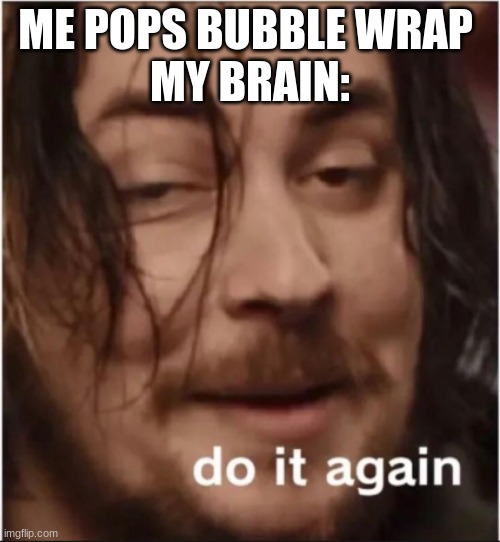 Do it again | ME POPS BUBBLE WRAP 
MY BRAIN: | image tagged in do it again | made w/ Imgflip meme maker