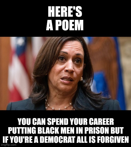 Kamala's Poem | HERE'S A POEM; YOU CAN SPEND YOUR CAREER PUTTING BLACK MEN IN PRISON BUT IF YOU'RE A DEMOCRAT ALL IS FORGIVEN | image tagged in kamala harris,worthless,hypocrite | made w/ Imgflip meme maker