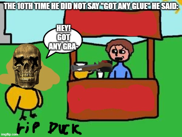 duck keeps saying :got any grapes 10x so the man killed him for saying too much |  THE 10TH TIME HE DID NOT SAY "GOT ANY GLUE" HE SAID:; HEY! GOT ANY GRA- | image tagged in the duck song | made w/ Imgflip meme maker