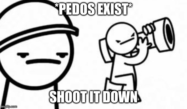 Asdf movie Shoot it down | *PEDOS EXIST* SHOOT IT DOWN | image tagged in asdf movie shoot it down | made w/ Imgflip meme maker