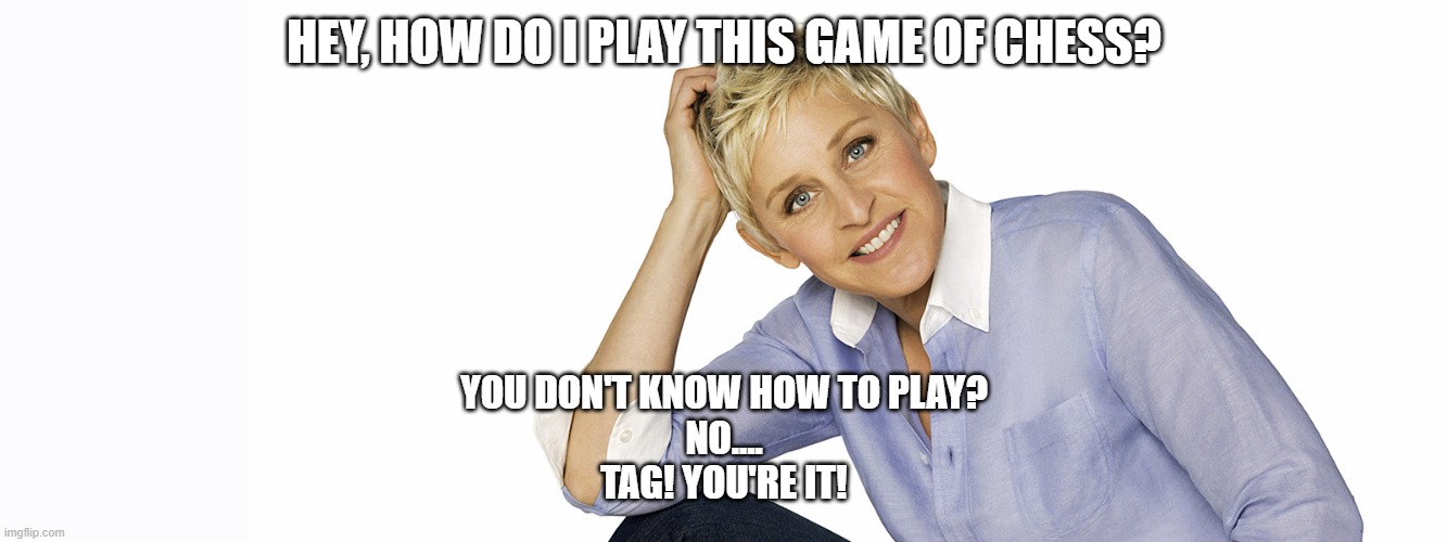 Caution, it causes much confusion.... |  HEY, HOW DO I PLAY THIS GAME OF CHESS? YOU DON'T KNOW HOW TO PLAY?
NO....
TAG! YOU'RE IT! | image tagged in ellen degeneres,confusion,tag,chess,youre it | made w/ Imgflip meme maker