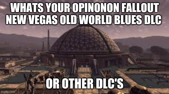 think tank | WHATS YOUR OPINONON FALLOUT NEW VEGAS OLD WORLD BLUES DLC; OR OTHER DLC'S | image tagged in think tank | made w/ Imgflip meme maker