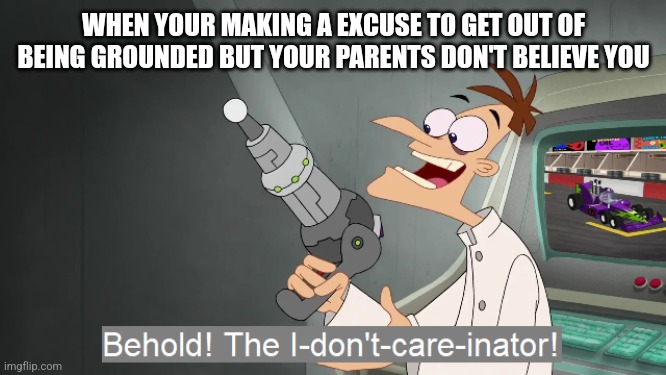 No title | WHEN YOUR MAKING A EXCUSE TO GET OUT OF BEING GROUNDED BUT YOUR PARENTS DON'T BELIEVE YOU | image tagged in behold the i dont care inator | made w/ Imgflip meme maker