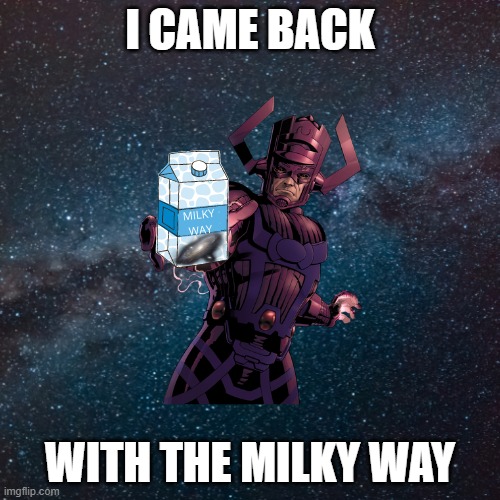 galactus comes back with the milky way | I CAME BACK; WITH THE MILKY WAY | image tagged in meme,memes | made w/ Imgflip meme maker