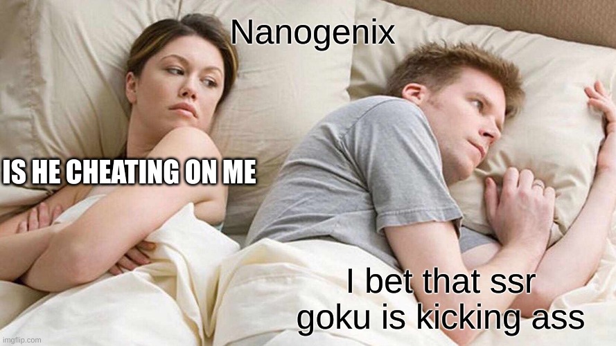 I Bet He's Thinking About Other Women | Nanogenix; IS HE CHEATING ON ME; I bet that ssr goku is kicking ass | image tagged in memes,i bet he's thinking about other women | made w/ Imgflip meme maker