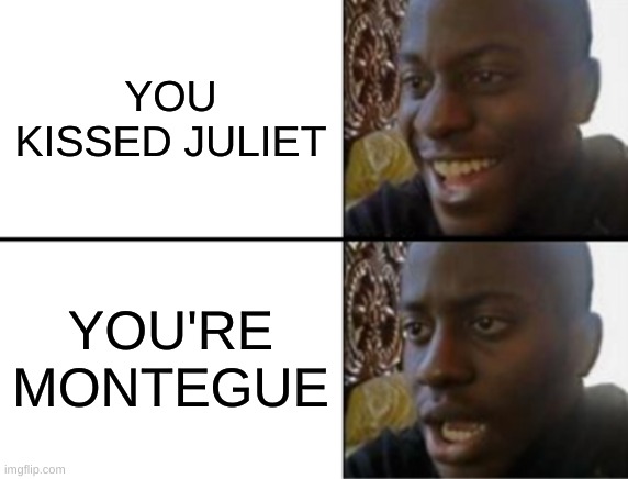 shake's spear | YOU KISSED JULIET; YOU'RE MONTAGUE | image tagged in oh yeah oh no | made w/ Imgflip meme maker