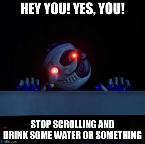 Do it | HEY YOU! YES, YOU! STOP SCROLLING AND DRINK SOME WATER OR SOMETHING | image tagged in drink some water,dang,moondrop says,dew it,screeeee | made w/ Imgflip meme maker