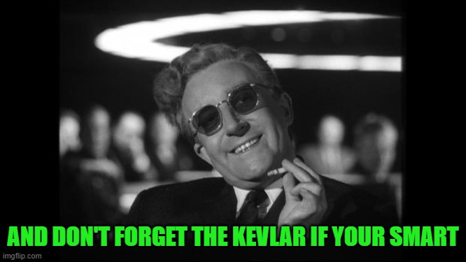 dr strangelove | AND DON'T FORGET THE KEVLAR IF YOUR SMART | image tagged in dr strangelove | made w/ Imgflip meme maker