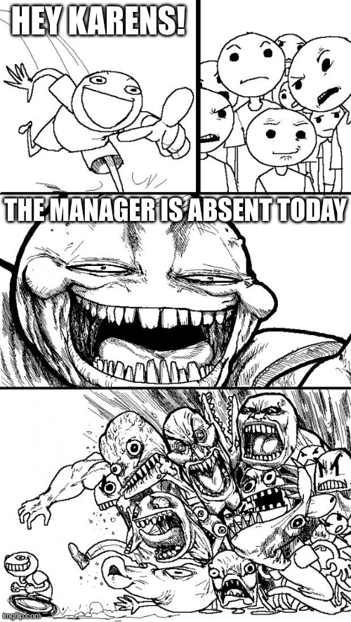 Hey Internet | HEY KARENS! THE MANAGER IS ABSENT TODAY | image tagged in memes,hey internet | made w/ Imgflip meme maker