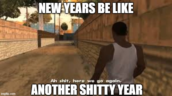 Ah shit here we go again | NEW YEARS BE LIKE; ANOTHER SHITTY YEAR | image tagged in ah shit here we go again | made w/ Imgflip meme maker