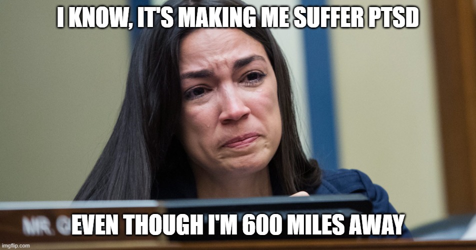 AOC CRYING | I KNOW, IT'S MAKING ME SUFFER PTSD EVEN THOUGH I'M 600 MILES AWAY | image tagged in aoc crying | made w/ Imgflip meme maker