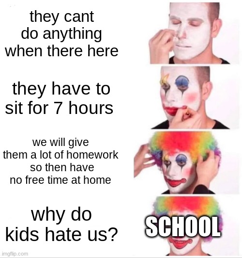 title | they cant do anything when there here; they have to sit for 7 hours; we will give them a lot of homework  so then have no free time at home; SCHOOL; why do kids hate us? | image tagged in memes,clown applying makeup | made w/ Imgflip meme maker