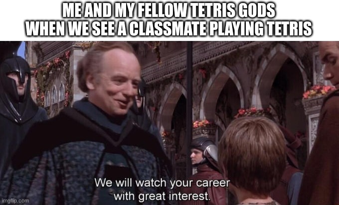 Tetris | ME AND MY FELLOW TETRIS GODS WHEN WE SEE A CLASSMATE PLAYING TETRIS | image tagged in we will watch your career with great interest | made w/ Imgflip meme maker