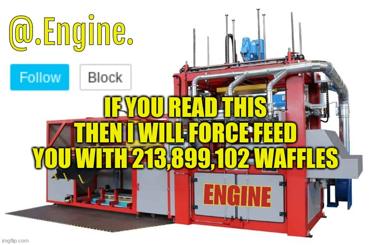 waffle | IF YOU READ THIS THEN I WILL FORCE FEED YOU WITH 213,899,102 WAFFLES | image tagged in engine template | made w/ Imgflip meme maker