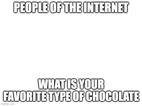 chocolate | PEOPLE OF THE INTERNET; WHAT IS YOUR FAVORITE TYPE OF CHOCOLATE | image tagged in blank white template,random question | made w/ Imgflip meme maker