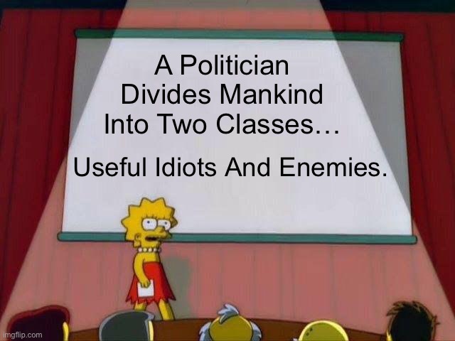 A Politician Divides Mankind Into Two Classes… Useful Idiots And Enemies. | A Politician Divides Mankind Into Two Classes…; Useful Idiots And Enemies. | image tagged in lisa simpson's presentation,politics,memes | made w/ Imgflip meme maker