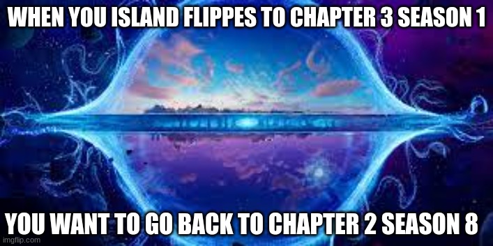 the island that you ones new flipped | WHEN YOU ISLAND FLIPPES TO CHAPTER 3 SEASON 1; YOU WANT TO GO BACK TO CHAPTER 2 SEASON 8 | image tagged in fortnite,fortnite meme | made w/ Imgflip meme maker