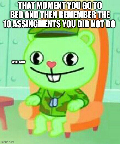 well shit | THAT MOMENT YOU GO TO BED AND THEN REMEMBER THE 10 ASSINGMENTS YOU DID NOT DO; WELL SHIT | image tagged in well shit | made w/ Imgflip meme maker