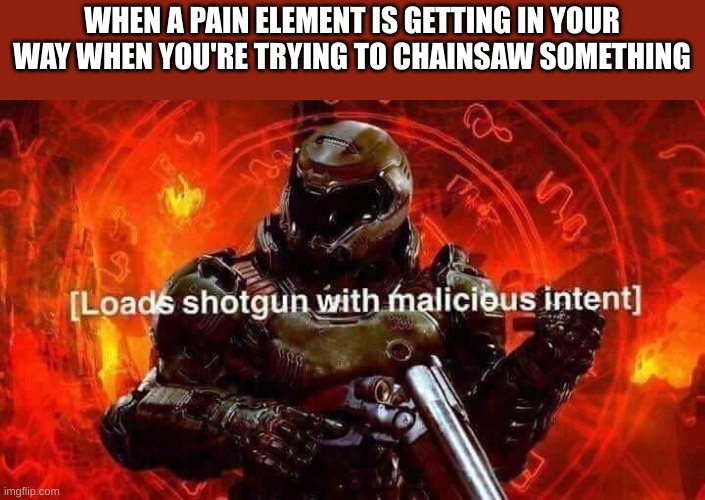 Loads shotgun with malicious intent | WHEN A PAIN ELEMENT IS GETTING IN YOUR WAY WHEN YOU'RE TRYING TO CHAINSAW SOMETHING | image tagged in loads shotgun with malicious intent | made w/ Imgflip meme maker