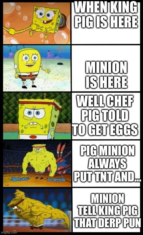 King pig | WHEN KING PIG IS HERE; MINION IS HERE; WELL CHEF PIG TOLD TO GET EGGS; PIG MINION ALWAYS PUT TNT AND…; MINION TELL KING PIG THAT DERP PUN | image tagged in baby spongebob to buff spongebob | made w/ Imgflip meme maker