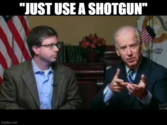 Joe Biden says "go buy a shotgun" | "JUST USE A SHOTGUN" | image tagged in joe biden says go buy a shotgun | made w/ Imgflip meme maker