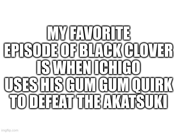 Makes sense | MY FAVORITE EPISODE OF BLACK CLOVER IS WHEN ICHIGO USES HIS GUM GUM QUIRK TO DEFEAT THE AKATSUKI | image tagged in blank white template | made w/ Imgflip meme maker