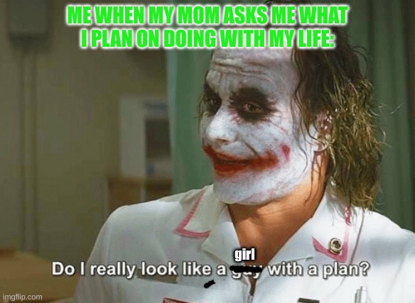 Do I look like I have a plan | ME WHEN MY MOM ASKS ME WHAT I PLAN ON DOING WITH MY LIFE:; girl | image tagged in do i really look like a guy with a plan,joker | made w/ Imgflip meme maker