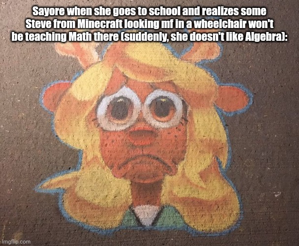 Zad | Sayore when she goes to school and realizes some Steve from Minecraft looking mf in a wheelchair won't be teaching Math there (suddenly, she doesn't like Algebra): | image tagged in zad | made w/ Imgflip meme maker