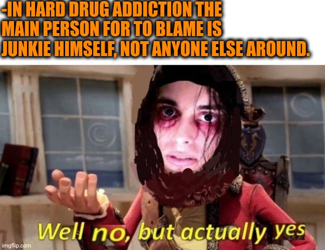 -Who is your enemy? | -IN HARD DRUG ADDICTION THE MAIN PERSON FOR TO BLAME IS JUNKIE HIMSELF, NOT ANYONE ELSE AROUND. | image tagged in -drug not secretsy,drugs are bad,among us blame,meme addict,am i the only one around here,tom the cat shooting himself | made w/ Imgflip meme maker