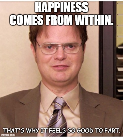 Daily Bad Dad Joke Feb 8 2022 | HAPPINESS COMES FROM WITHIN. THAT'S WHY IT FEELS SO GOOD TO FART. | image tagged in dwight shrute the office | made w/ Imgflip meme maker