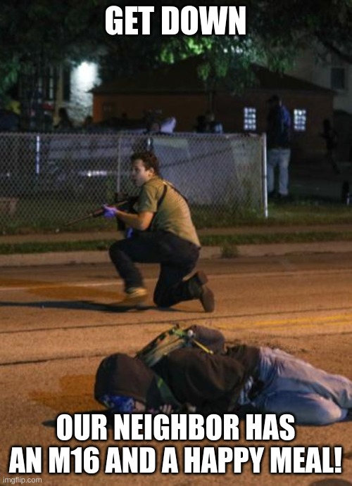 Kenosha Shooter | GET DOWN OUR NEIGHBOR HAS AN M16 AND A HAPPY MEAL! | image tagged in kenosha shooter | made w/ Imgflip meme maker