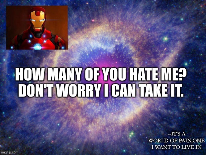 HOW MANY OF YOU HATE ME?
DON'T WORRY I CAN TAKE IT. | made w/ Imgflip meme maker