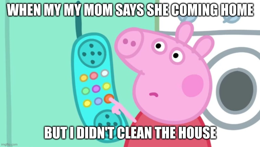 Am I right? |  WHEN MY MY MOM SAYS SHE COMING HOME; BUT I DIDN'T CLEAN THE HOUSE | image tagged in peppa pig phone | made w/ Imgflip meme maker